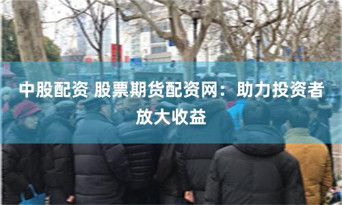 中股配资 股票期货配资网：助力投资者放大收益