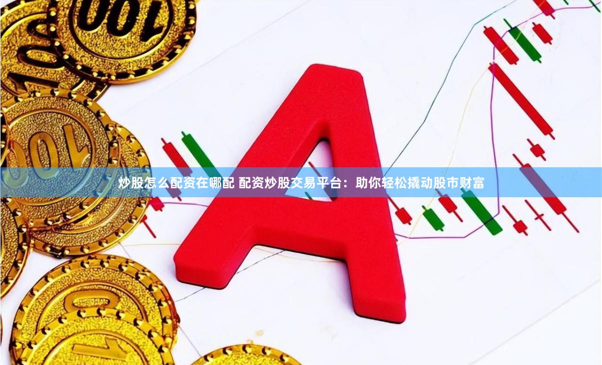 炒股怎么配资在哪配 配资炒股交易平台：助你轻松撬动股市财富