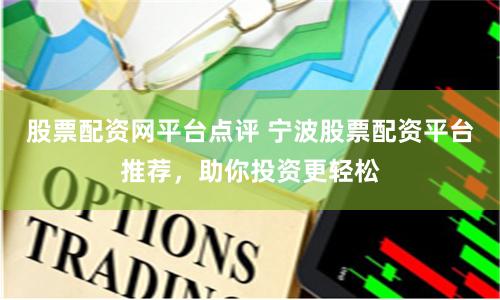 股票配资网平台点评 宁波股票配资平台推荐，助你投资更轻松