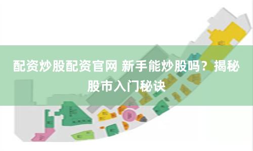 配资炒股配资官网 新手能炒股吗？揭秘股市入门秘诀
