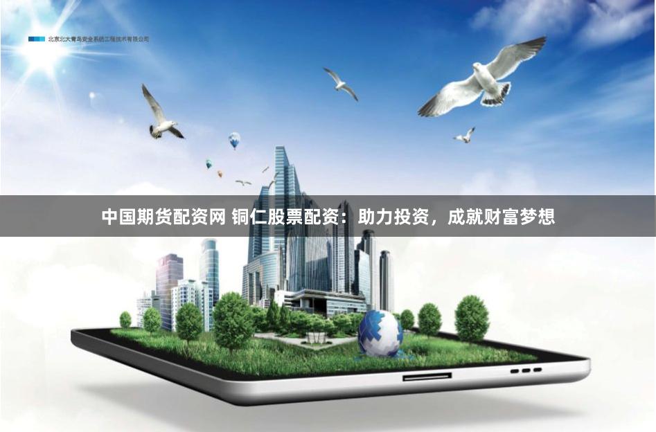 中国期货配资网 铜仁股票配资：助力投资，成就财富梦想
