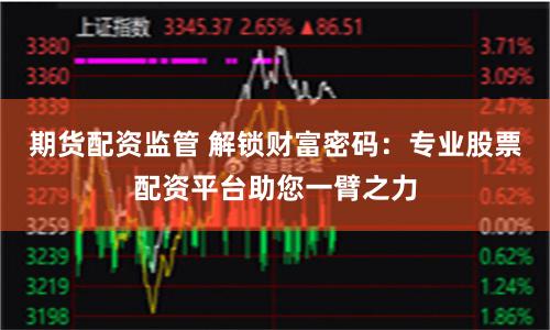 期货配资监管 解锁财富密码:专业股票配资平台助您一臂之力