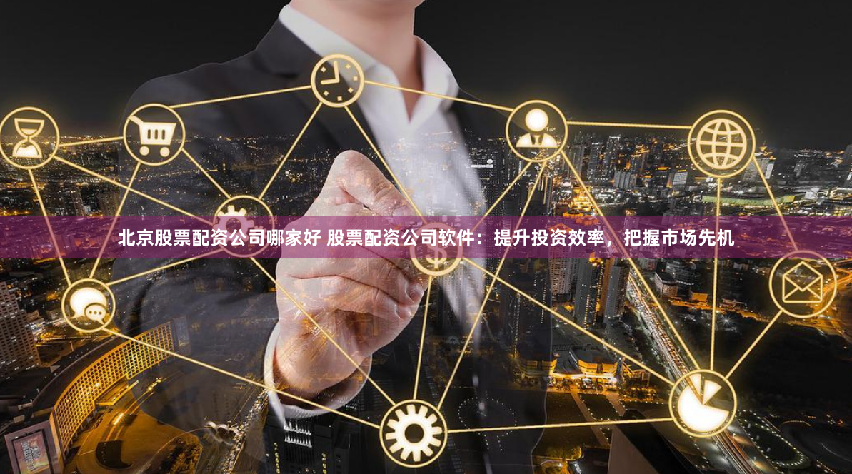 北京股票配资公司哪家好 股票配资公司软件:提升投资效率,把握市场先机