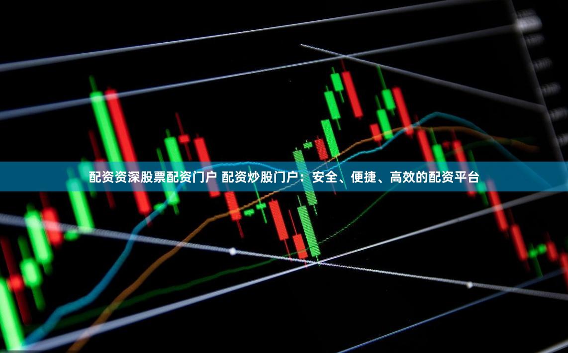 配资资深股票配资门户 配资炒股门户:安全、便捷、高效的配资平台
