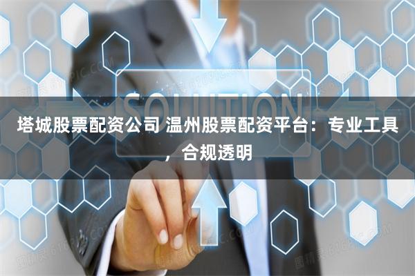 塔城股票配资公司 温州股票配资平台：专业工具，合规透明