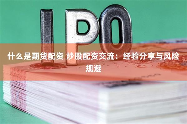 什么是期货配资 炒股配资交流：经验分享与风险规避