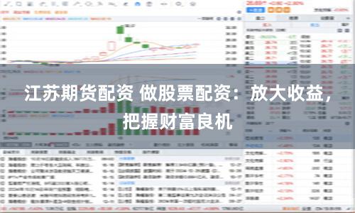 江苏期货配资 做股票配资：放大收益，把握财富良机