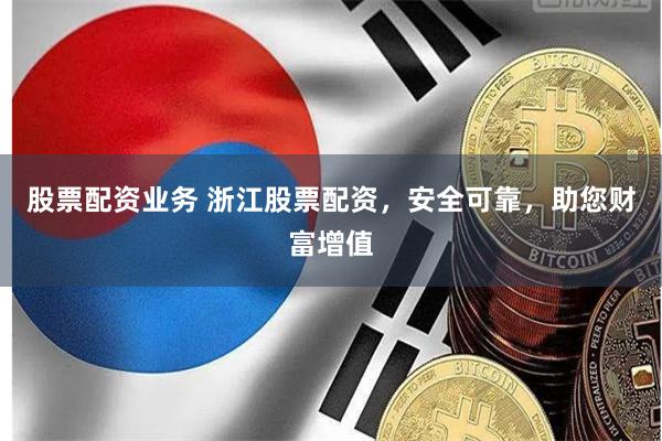 股票配资业务 浙江股票配资，安全可靠，助您财富增值