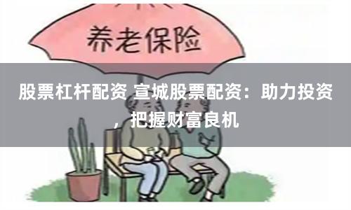 股票杠杆配资 宣城股票配资：助力投资，把握财富良机