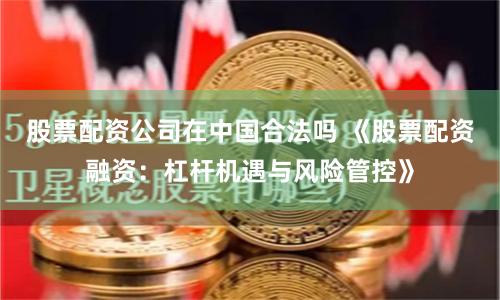 股票配资公司在中国合法吗 《股票配资融资：杠杆机遇与风险管控》