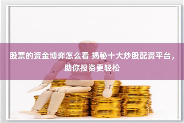 股票的资金博弈怎么看 揭秘十大炒股配资平台，助你投资更轻松
