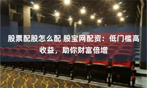 股票配股怎么配 股宝网配资：低门槛高收益，助你财富倍增