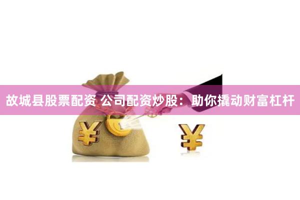 故城县股票配资 公司配资炒股：助你撬动财富杠杆