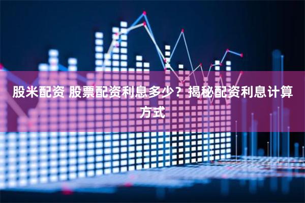 股米配资 股票配资利息多少？揭秘配资利息计算方式