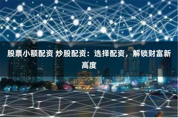 股票小额配资 炒股配资：选择配资，解锁财富新高度