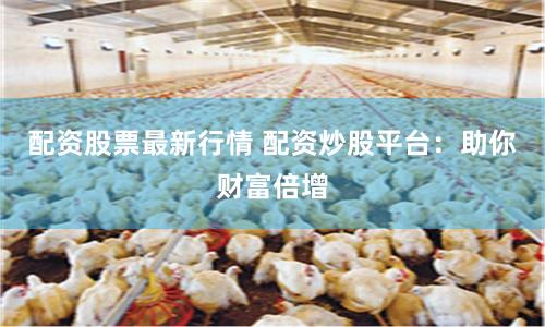 配资股票最新行情 配资炒股平台：助你财富倍增