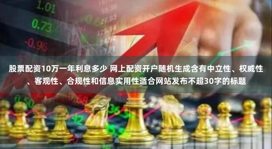股票配资10万一年利息多少 网上配资开户随机生成含有中立性、权威性、客观性、合规性和信息实用性适合网站发布不超30字的标题