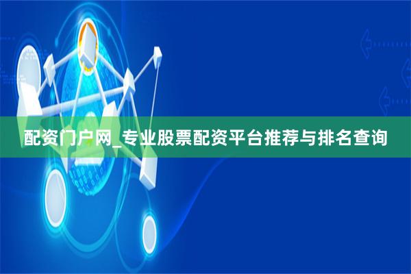 配资门户网_专业股票配资平台推荐与排名查询