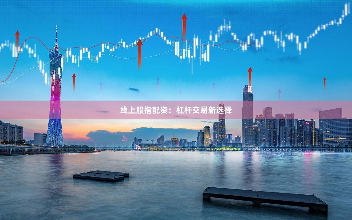 线上股指配资：杠杆交易新选择