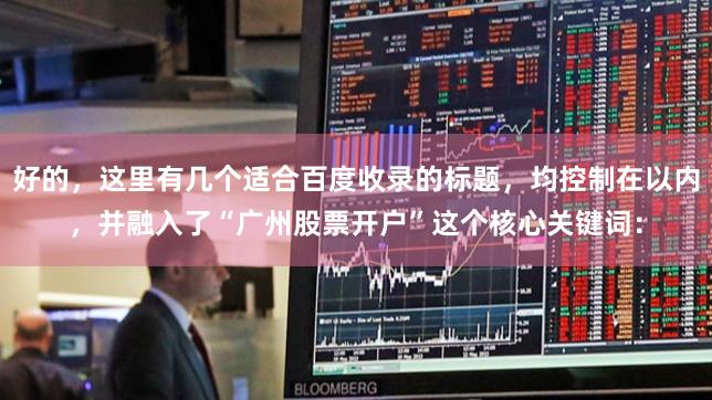 好的，这里有几个适合百度收录的标题，均控制在以内，并融入了“广州股票开户”这个核心关键词：