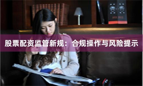 股票配资监管新规：合规操作与风险提示
