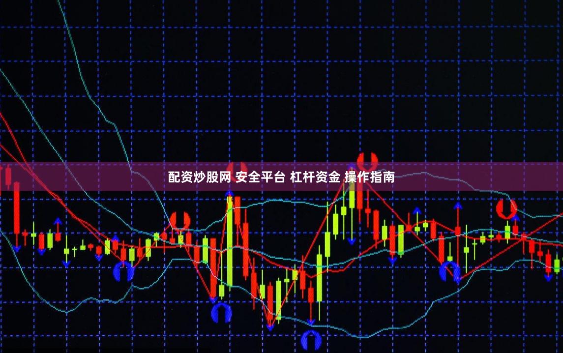 配资炒股网 安全平台 杠杆资金 操作指南