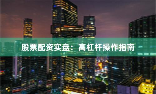 股票配资实盘：高杠杆操作指南