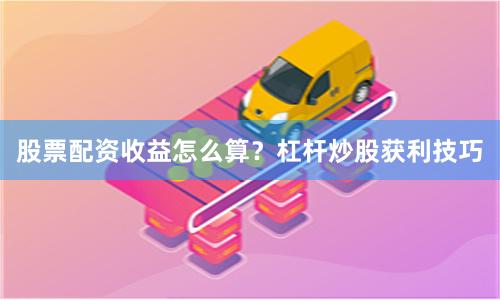 股票配资收益怎么算？杠杆炒股获利技巧