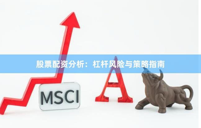 股票配资分析：杠杆风险与策略指南