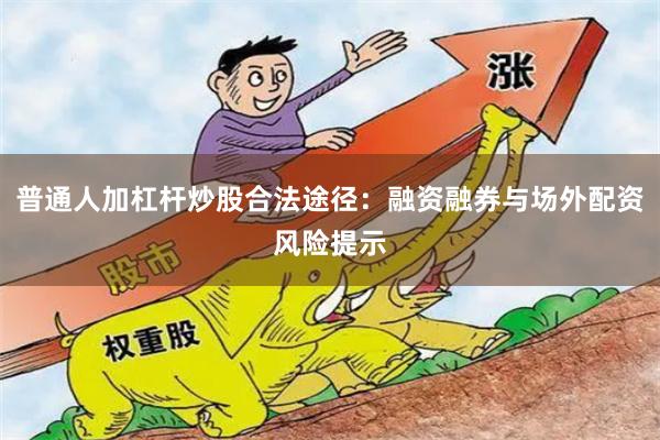 普通人加杠杆炒股合法途径：融资融券与场外配资风险提示