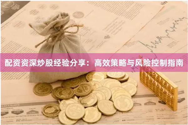 配资资深炒股经验分享：高效策略与风险控制指南