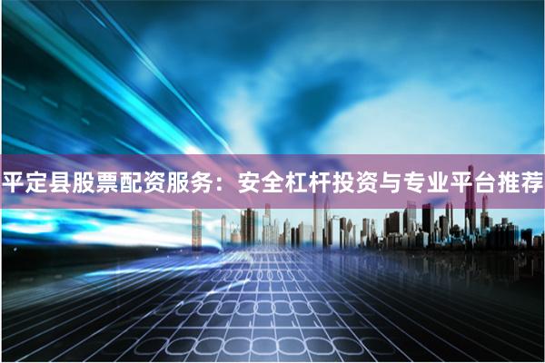 平定县股票配资服务：安全杠杆投资与专业平台推荐