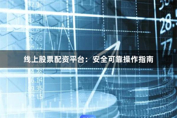 线上股票配资平台:安全可靠操作指南