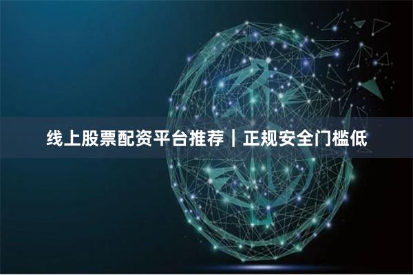 线上股票配资平台推荐|正规安全门槛低