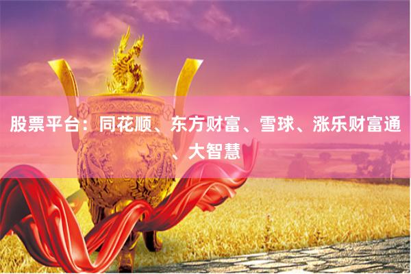 股票平台:同花顺、东方财富、雪球、涨乐财富通、大智慧