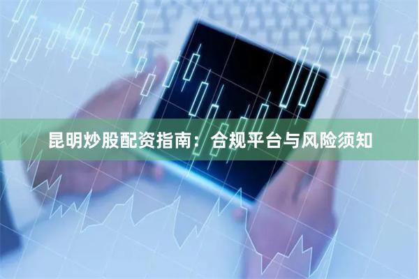 昆明炒股配资指南：合规平台与风险须知