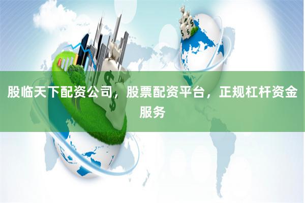 股临天下配资公司，股票配资平台，正规杠杆资金服务