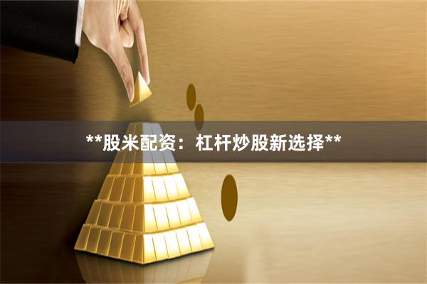 **股米配资：杠杆炒股新选择**