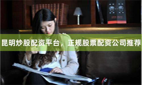 昆明炒股配资平台，正规股票配资公司推荐