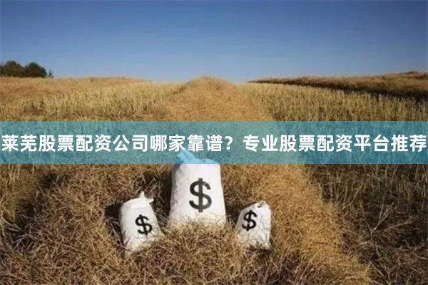 莱芜股票配资公司哪家靠谱？专业股票配资平台推荐