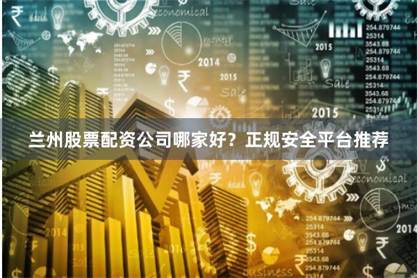 兰州股票配资公司哪家好？正规安全平台推荐