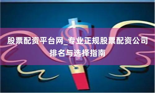 股票配资平台网_专业正规股票配资公司排名与选择指南