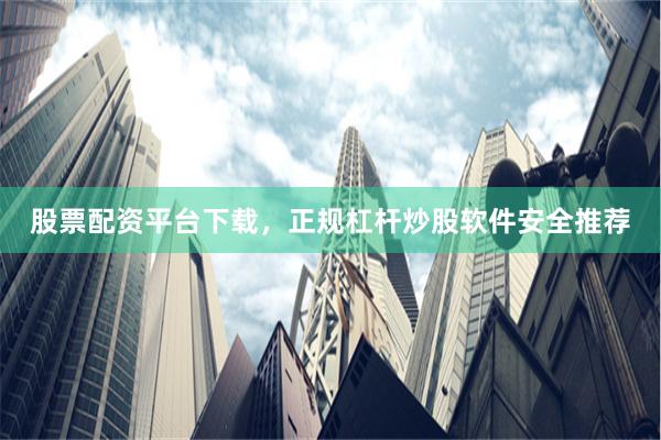 股票配资平台下载，正规杠杆炒股软件安全推荐