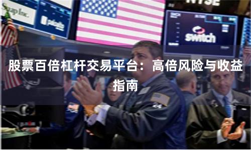 股票百倍杠杆交易平台：高倍风险与收益指南
