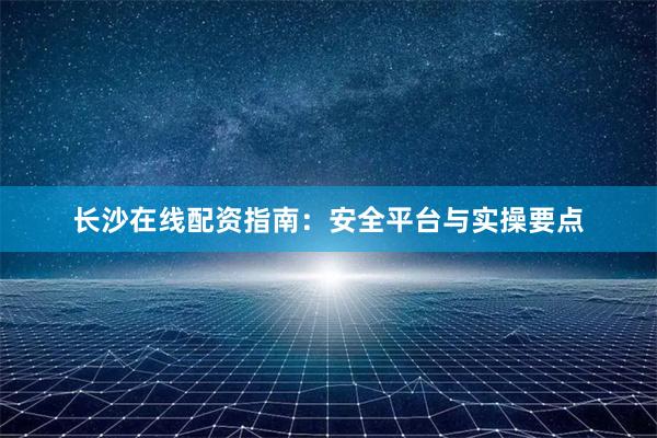 长沙在线配资指南：安全平台与实操要点