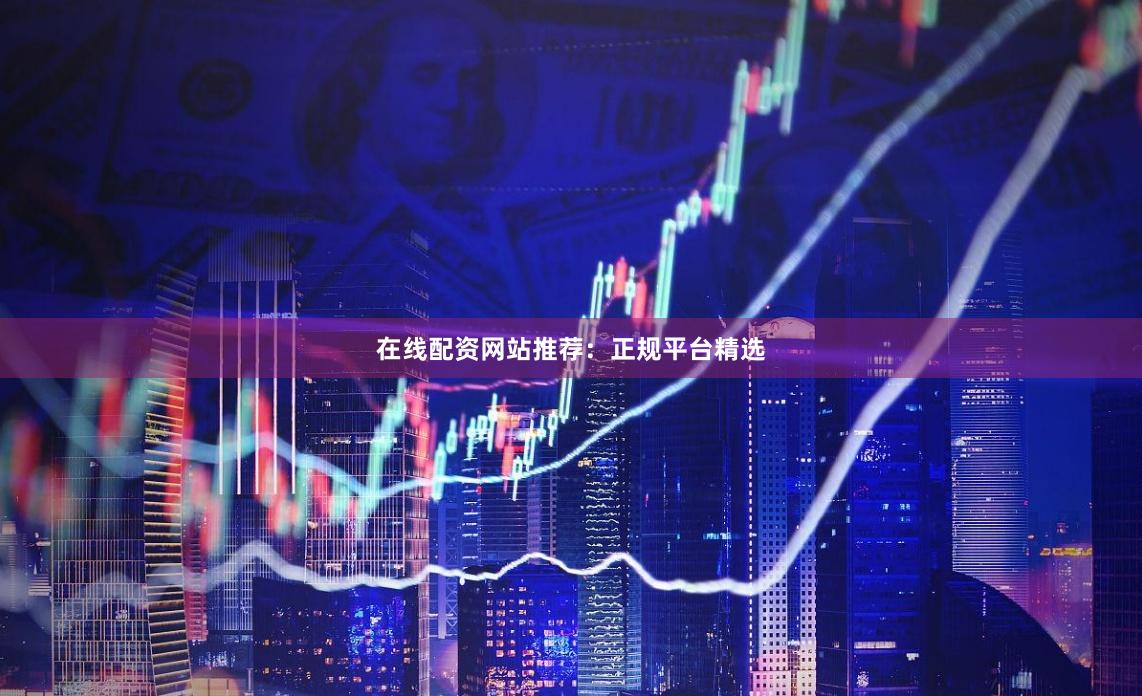 在线配资网站推荐：正规平台精选