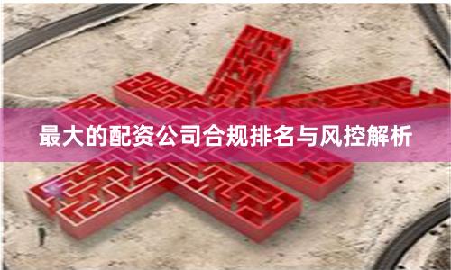 最大的配资公司合规排名与风控解析
