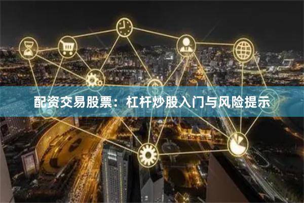 配资交易股票：杠杆炒股入门与风险提示