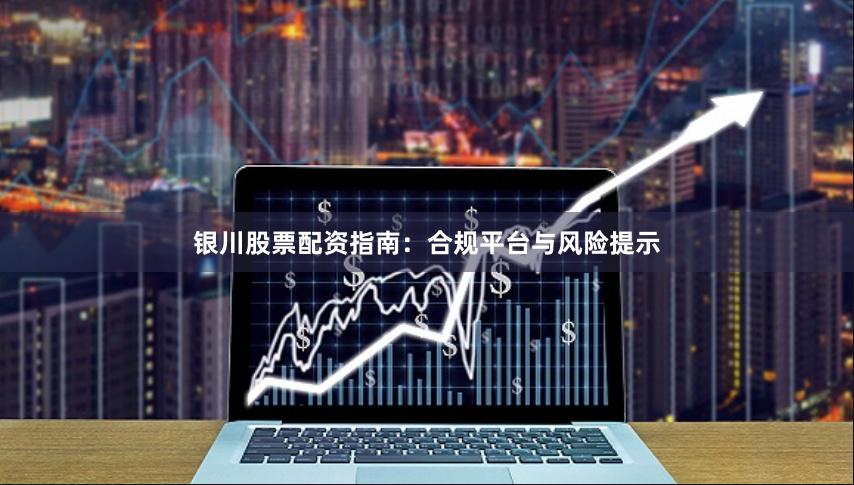 银川股票配资指南：合规平台与风险提示
