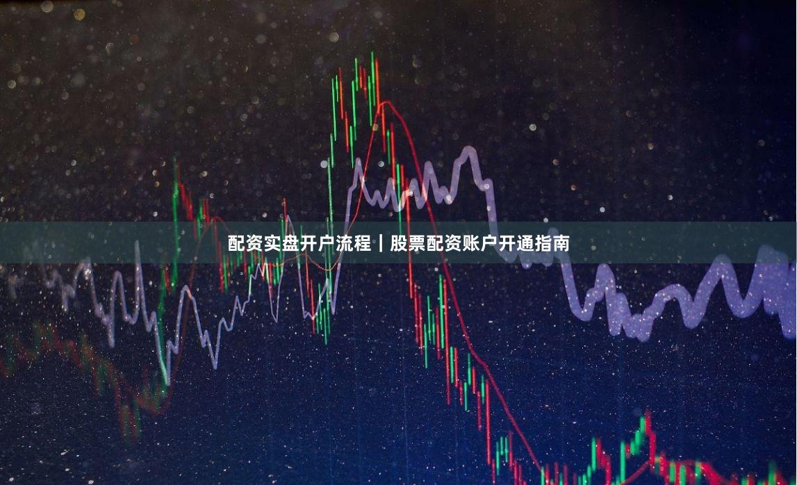 配资实盘开户流程|股票配资账户开通指南